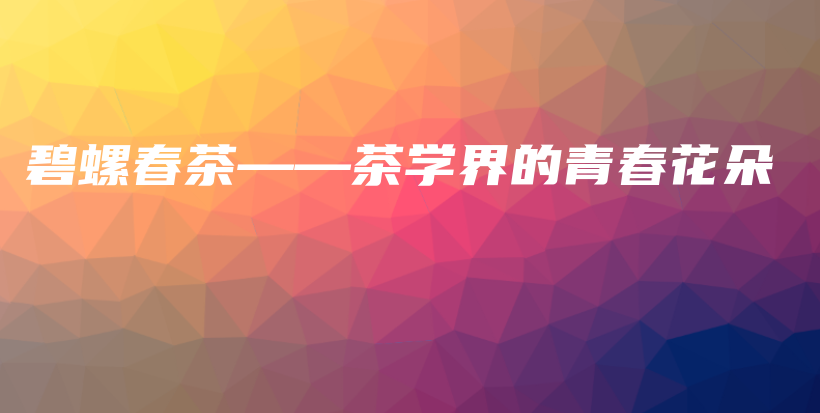 碧螺春茶——茶学界的青春花朵插图 碧螺春茶——茶学界的青春花朵插图
