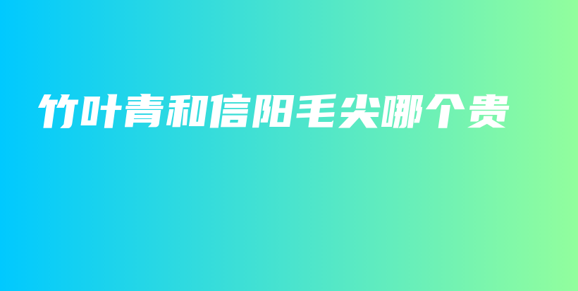 竹叶青和信阳毛尖哪个贵插图