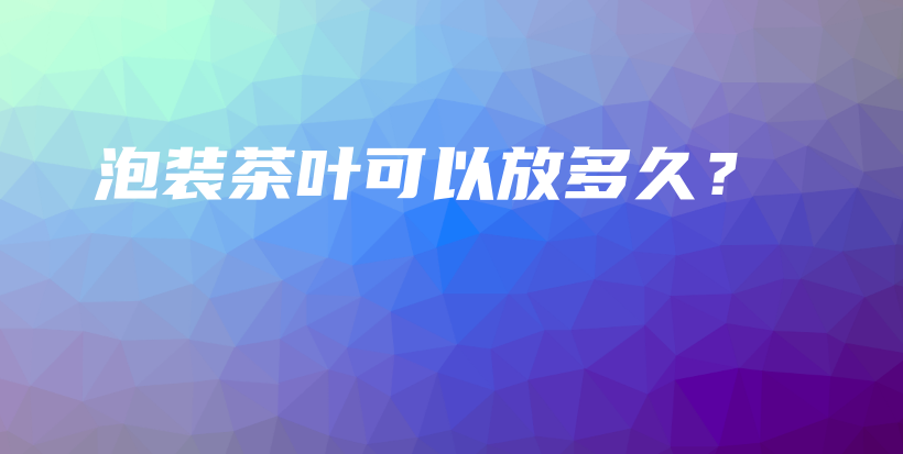泡装茶叶可以放多久？插图