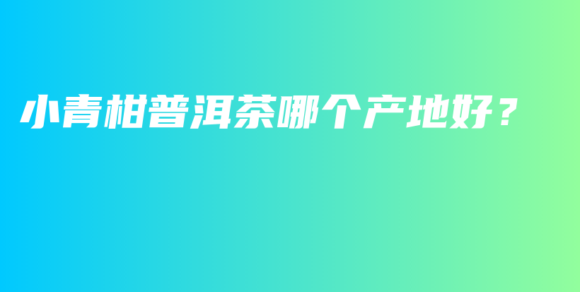 小青柑普洱茶哪个产地好？插图