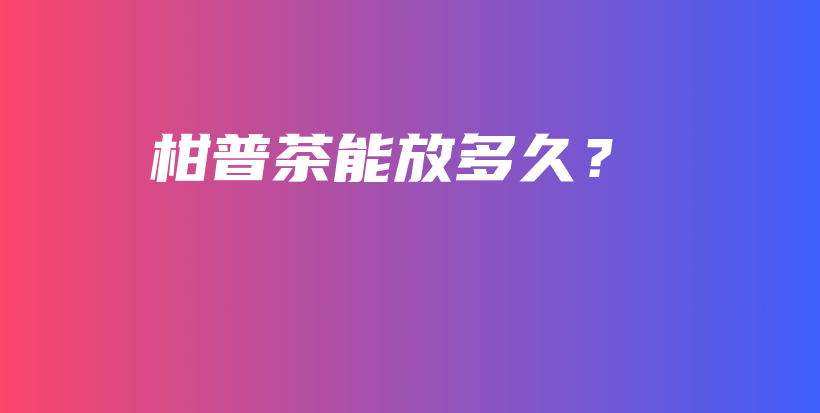 柑普茶能放多久？插图