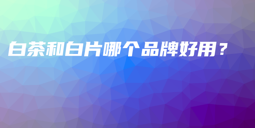 白茶和白片哪个品牌好用？插图