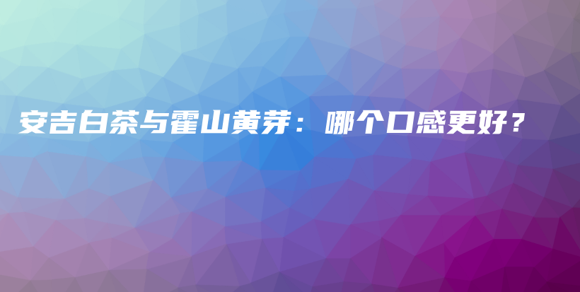 安吉白茶与霍山黄芽：哪个口感更好？插图