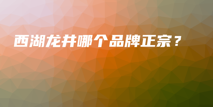西湖龙井哪个品牌正宗？插图