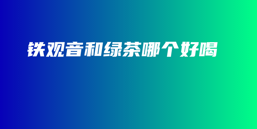 铁观音和绿茶哪个好喝插图