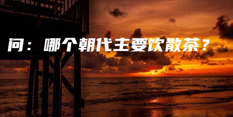 问：哪个朝代主要饮散茶？插图