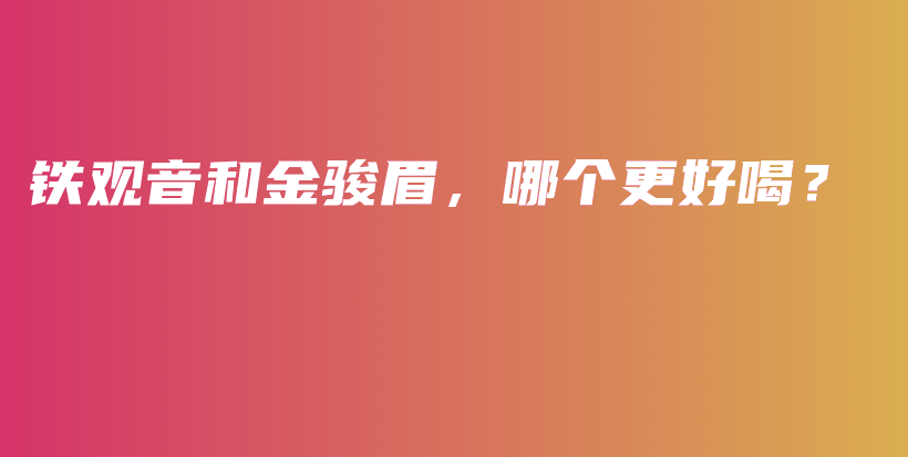 铁观音和金骏眉，哪个更好喝？插图