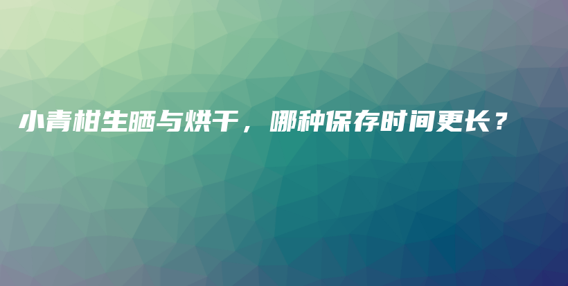 小青柑生晒与烘干，哪种保存时间更长？插图