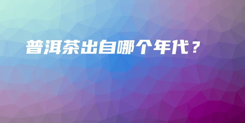 普洱茶出自哪个年代？插图