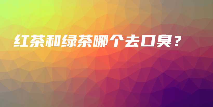 红茶和绿茶哪个去口臭？插图