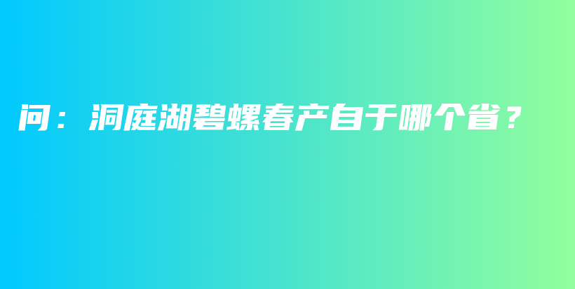 问：洞庭湖碧螺春产自于哪个省？插图
