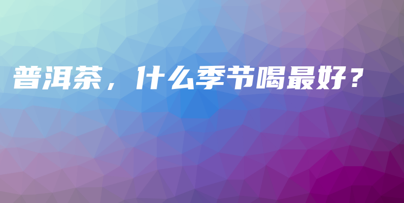 普洱茶，什么季节喝最好？插图
