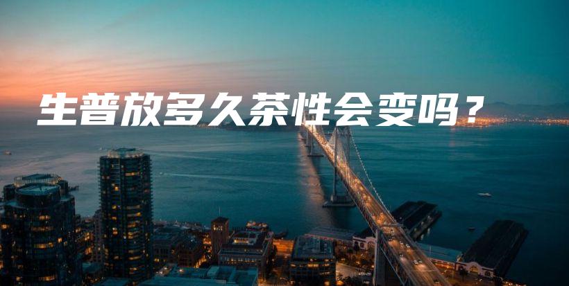 生普放多久茶性会变吗?插图 生普放多久茶性会变吗?插图