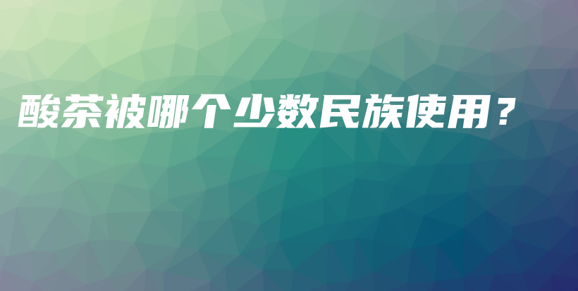 酸茶被哪个少数民族使用?插图 酸茶被哪个少数民族使用?插图
