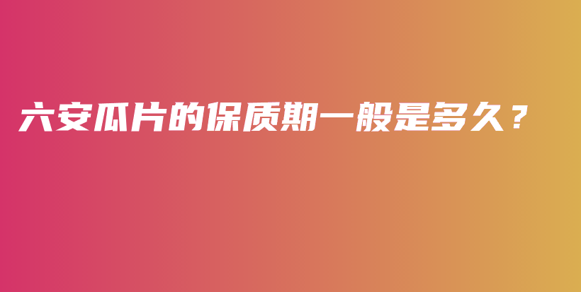 六安瓜片的保质期一般是多久？插图