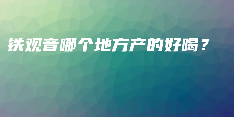 铁观音哪个地方产的好喝？插图