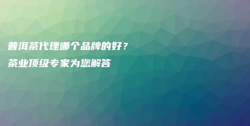 普洱茶代理哪个品牌的好？茶业顶级专家为您解答插图