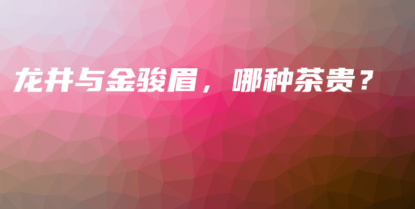 龙井与金骏眉，哪种茶贵？插图