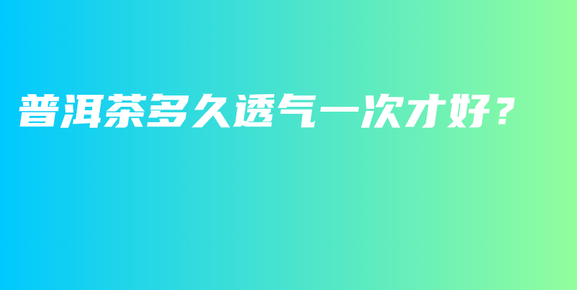 普洱茶多久透气一次才好?插图 普洱茶多久透气一次才好?插图
