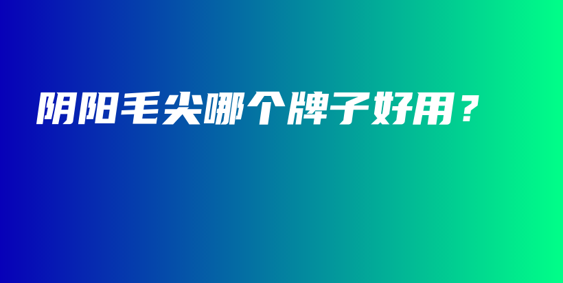 阴阳毛尖哪个牌子好用？插图