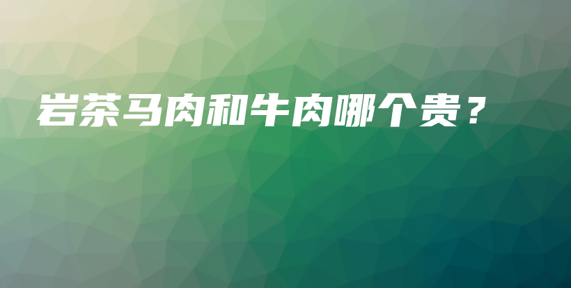 岩茶马肉和牛肉哪个贵？插图