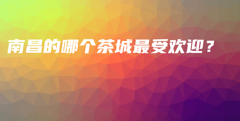 南昌的哪个茶城最受欢迎？插图