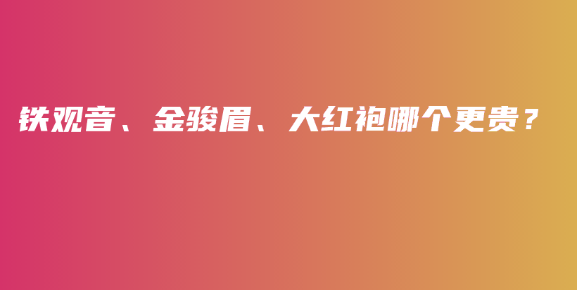 铁观音、金骏眉、大红袍哪个更贵？插图