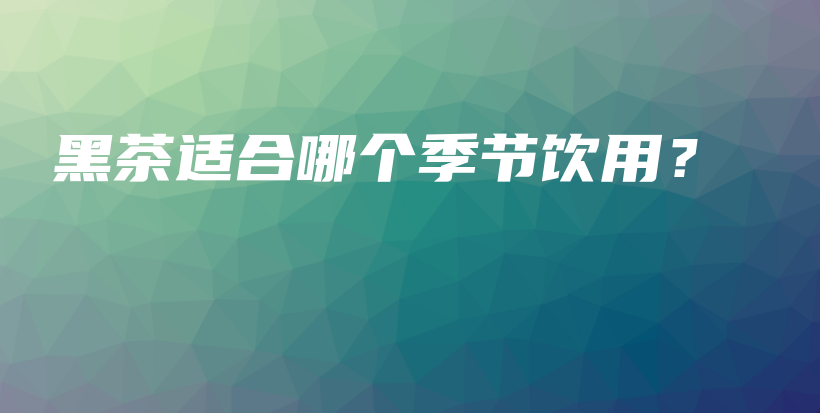 黑茶适合哪个季节饮用?插图 黑茶适合哪个季节饮用?插图