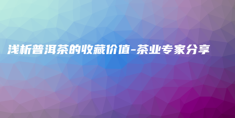 浅析普洱茶的收藏价值-茶业专家分享插图