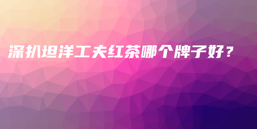 深扒坦洋工夫红茶哪个牌子好？插图