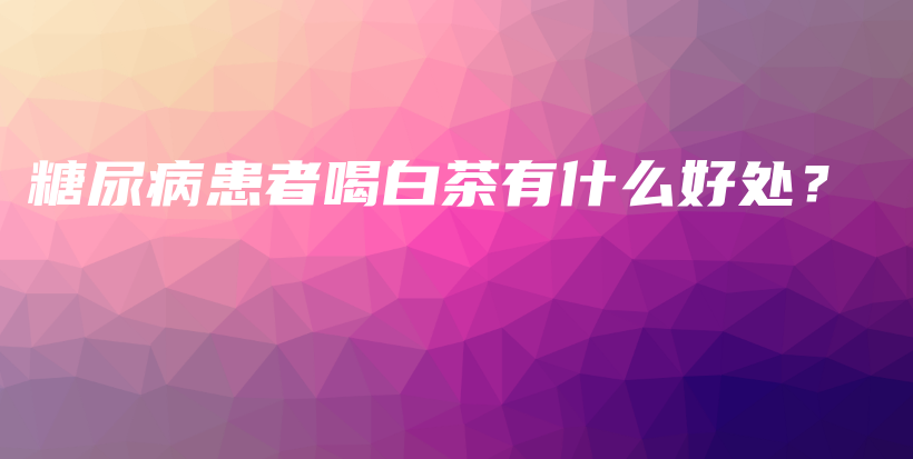 糖尿病患者喝白茶有什么好处？插图