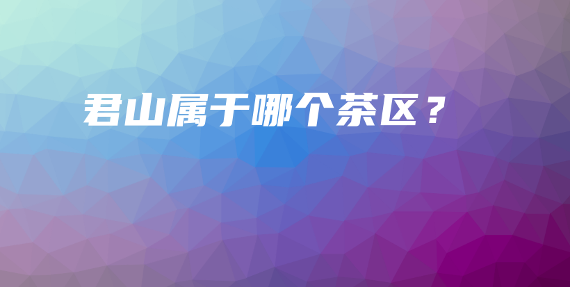 君山属于哪个茶区？插图