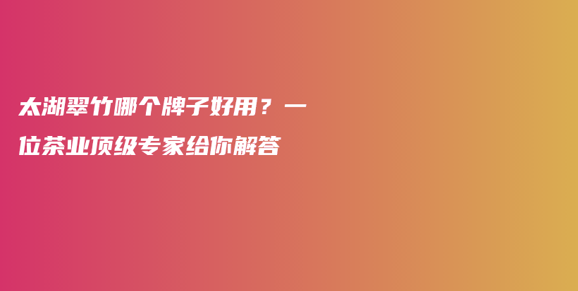 太湖翠竹哪个牌子好用？一位茶业顶级专家给你解答插图