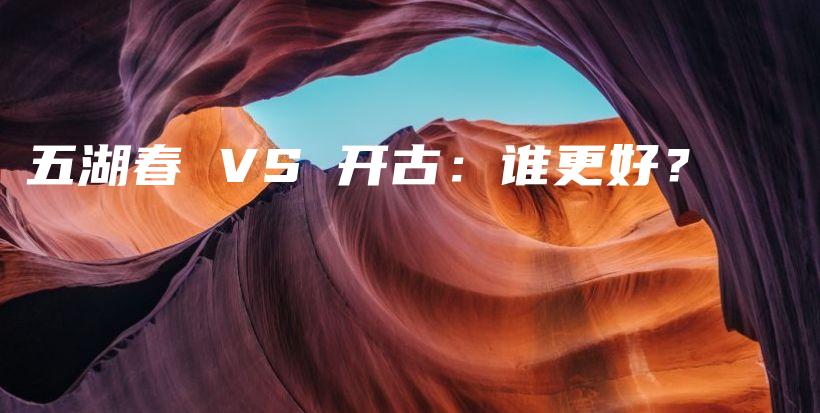 五湖春 VS 开古：谁更好？插图