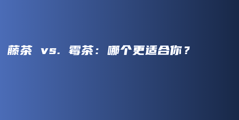 藤茶 vs. 霉茶：哪个更适合你？插图