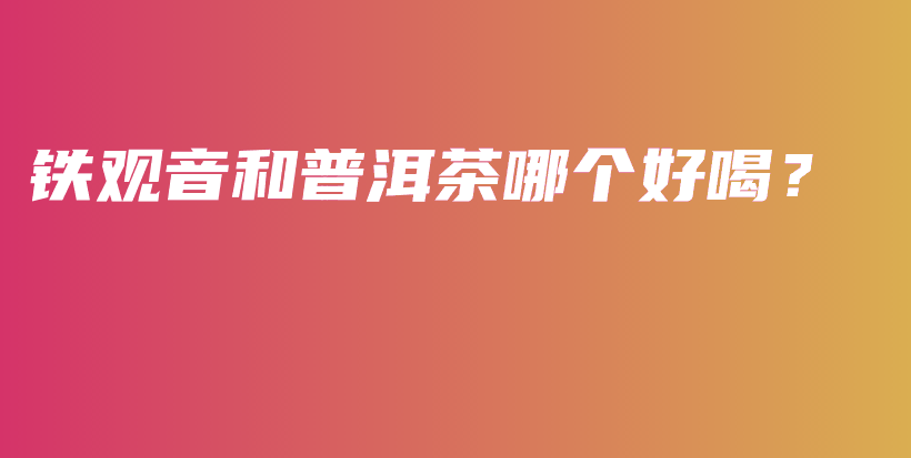铁观音和普洱茶哪个好喝？插图