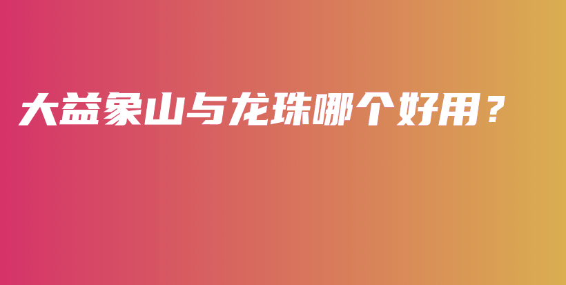 大益象山与龙珠哪个好用?插图 大益象山与龙珠哪个好用?插图