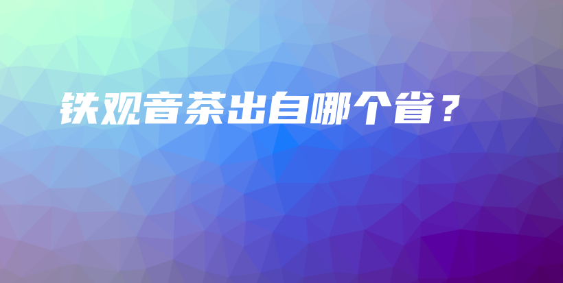 铁观音茶出自哪个省？插图