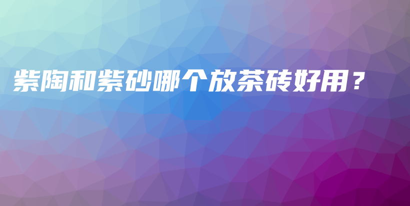 紫陶和紫砂哪个放茶砖好用？插图