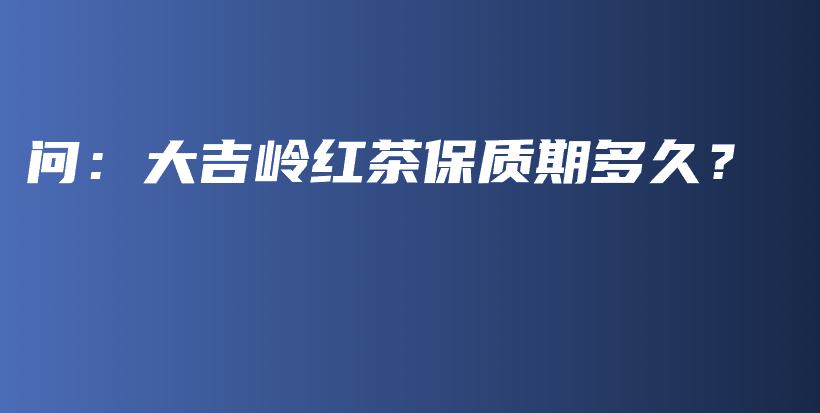 问:大吉岭红茶保质期多久?插图 问:大吉岭红茶保质期多久?插图