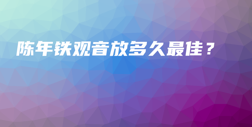 陈年铁观音放多久最佳?插图 陈年铁观音放多久最佳?插图