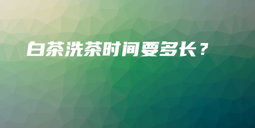 白茶洗茶时间要多长？插图