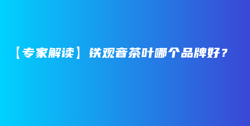 【专家解读】铁观音茶叶哪个品牌好?插图 【专家解读】铁观音茶叶哪个品牌好?插图