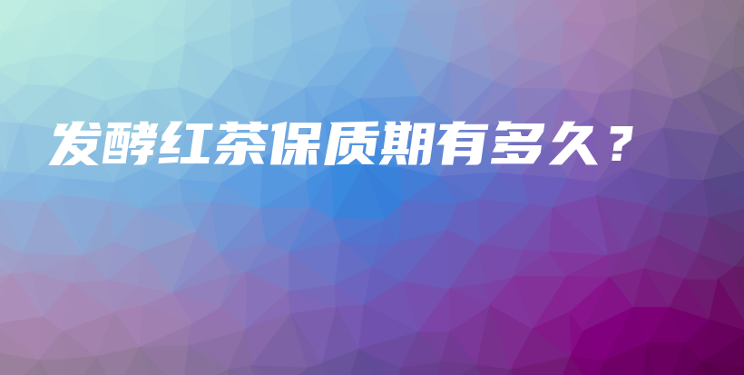 发酵红茶保质期有多久？插图