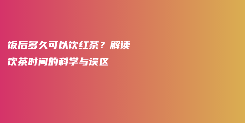 饭后多久可以饮红茶？解读饮茶时间的科学与误区插图