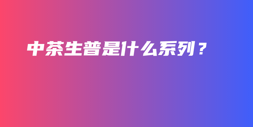 中茶生普是什么系列？插图