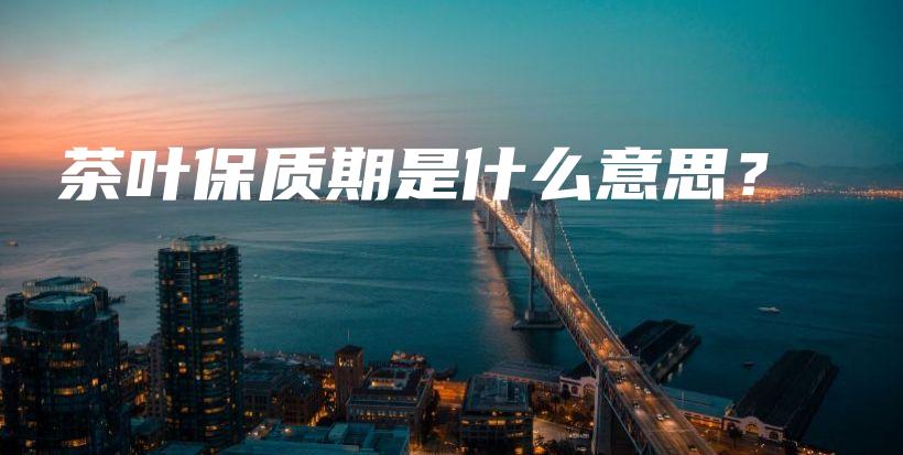 茶叶保质期是什么意思?插图 茶叶保质期是什么意思?插图