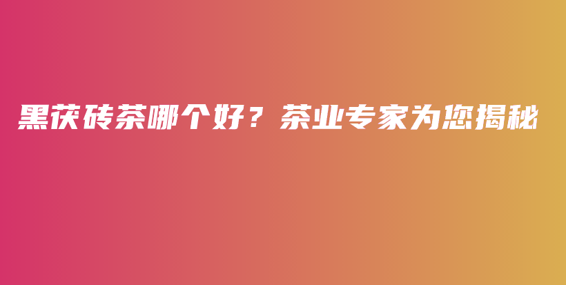 黑茯砖茶哪个好？茶业专家为您揭秘插图