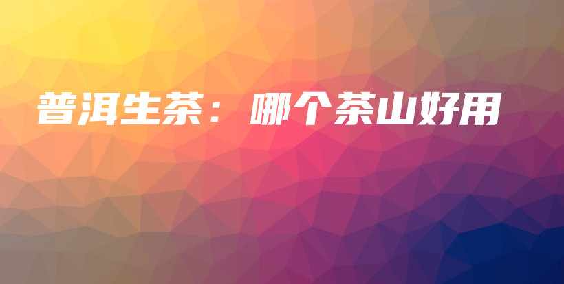 普洱生茶：哪个茶山好用插图