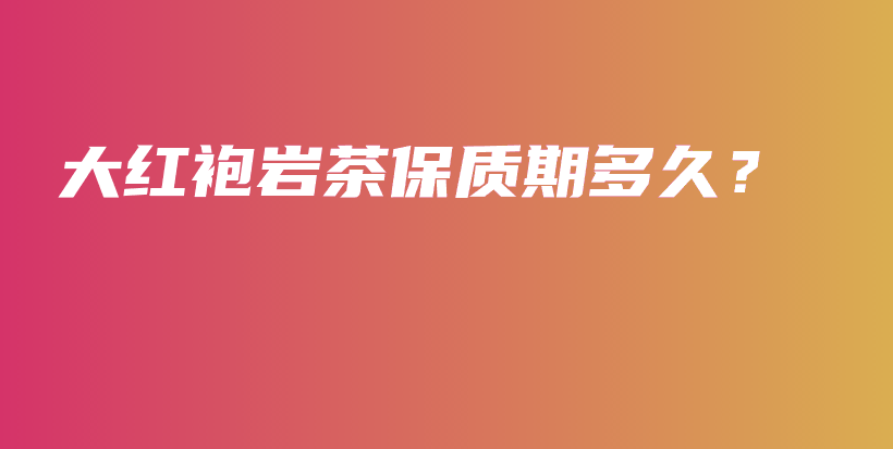 大红袍岩茶保质期多久？插图